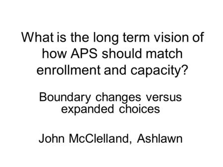 What is the long term vision of how APS should match enrollment and capacity? Boundary changes versus expanded choices John McClelland, Ashlawn.