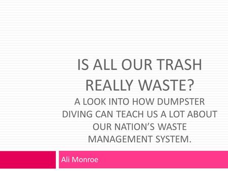 IS ALL OUR TRASH REALLY WASTE? A LOOK INTO HOW DUMPSTER DIVING CAN TEACH US A LOT ABOUT OUR NATION’S WASTE MANAGEMENT SYSTEM. Ali Monroe.
