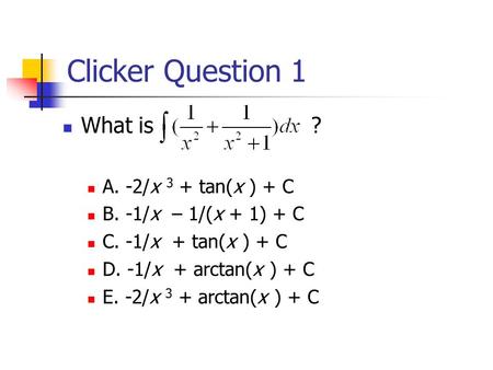 Clicker Question 1 What is ? A. -2/x 3 + tan(x ) + C B. -1/x – 1/(x + 1) + C C. -1/x + tan(x ) + C D. -1/x + arctan(x ) + C E. -2/x 3 + arctan(x ) + C.
