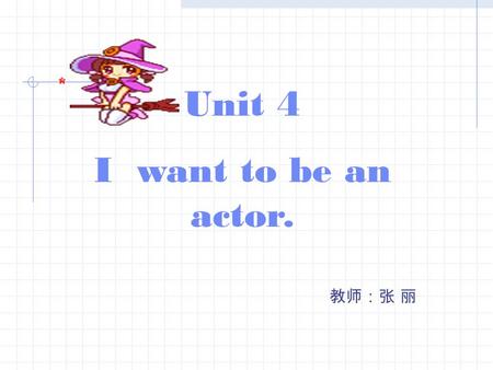 Unit 4 I want to be an actor. 教师：张 丽 A:What do you do? =what are you? =What’s your job? 你是干什么的？ / 你是做什么工 作的？ B:I’m a/an 职业单词.