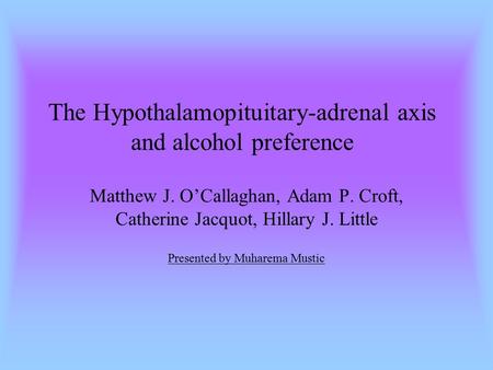 The Hypothalamopituitary-adrenal axis and alcohol preference Matthew J. O’Callaghan, Adam P. Croft, Catherine Jacquot, Hillary J. Little Presented by Muharema.
