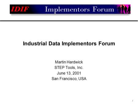 1 Industrial Data Implementors Forum Martin Hardwick STEP Tools, Inc. June 13, 2001 San Francisco, USA.