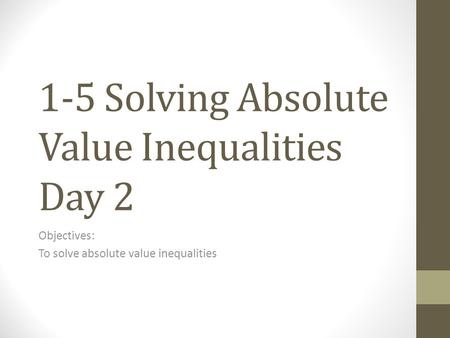 1-5 Solving Absolute Value Inequalities Day 2 Objectives: To solve absolute value inequalities.