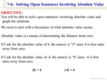 © William James Calhoun, 2001 7-6: Solving Open Sentences Involving Absolute Value OBJECTIVE: You will be able to solve open sentences involving absolute.