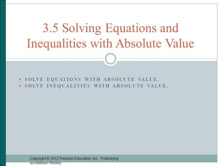  SOLVE EQUATIONS WITH ABSOLUTE VALUE.  SOLVE INEQUALITIES WITH ABSOLUTE VALUE. Copyright © 2012 Pearson Education, Inc. Publishing as Addison Wesley.