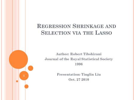 R EGRESSION S HRINKAGE AND S ELECTION VIA THE L ASSO Author: Robert Tibshirani Journal of the Royal Statistical Society 1996 Presentation: Tinglin Liu.