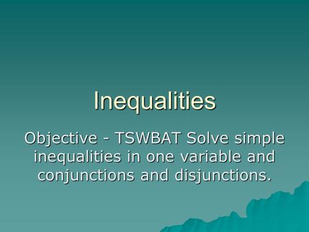 Inequalities Objective - TSWBAT Solve simple inequalities in one variable and conjunctions and disjunctions.