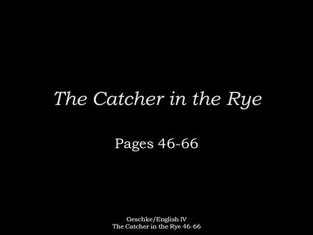 Geschke/English IV The Catcher in the Rye 46-66 The Catcher in the Rye Pages 46-66.