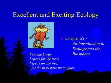 Excellent and Exciting Ecology l Chapter 52 ~ An Introduction to Ecology and the Biosphere I am the Lorax. I speak for the trees. I speak for the trees,