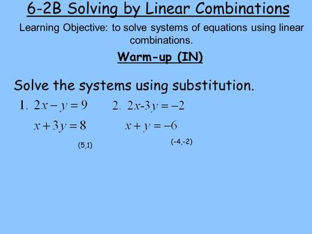6-2B Solving by Linear Combinations Warm-up (IN) Learning Objective: to solve systems of equations using linear combinations. Solve the systems using substitution.