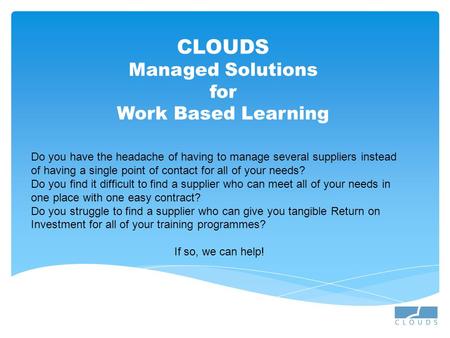 CLOUDS Managed Solutions for Work Based Learning Do you have the headache of having to manage several suppliers instead of having a single point of contact.
