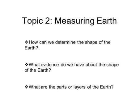 Topic 2: Measuring Earth  How can we determine the shape of the Earth?  What evidence do we have about the shape of the Earth?  What are the parts or.