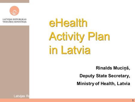 Latvijas Republikas Veselības ministrija 1 eHealth Activity Plan in Latvia Rinalds Muciņš, Deputy State Secretary, Ministry of Health, Latvia.