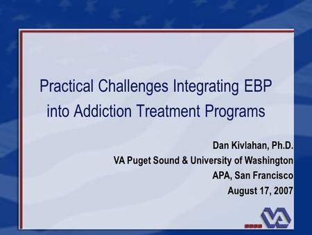 Practical Challenges Integrating EBP into Addiction Treatment Programs Dan Kivlahan, Ph.D. VA Puget Sound & University of Washington APA, San Francisco.
