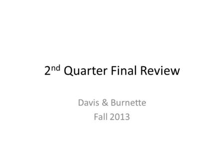 2 nd Quarter Final Review Davis & Burnette Fall 2013.