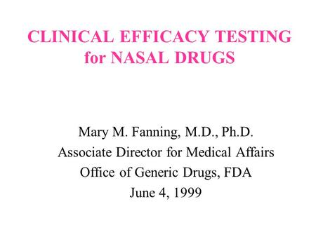 CLINICAL EFFICACY TESTING for NASAL DRUGS Mary M. Fanning, M.D., Ph.D. Associate Director for Medical Affairs Office of Generic Drugs, FDA June 4, 1999.