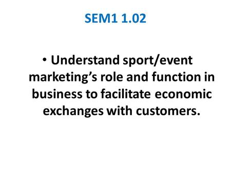 SEM1 1.02 Understand sport/event marketing’s role and function in business to facilitate economic exchanges with customers.
