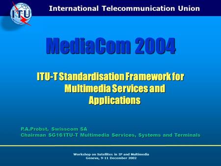 International Telecommunication Union Workshop on Satellites in IP and Multimedia Geneva, 9-11 December 2002 MediaCom 2004 ITU-T Standardisation Framework.