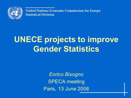United Nations Economic Commission for Europe Statistical Division UNECE projects to improve Gender Statistics Enrico Bisogno SPECA meeting Paris, 13 June.