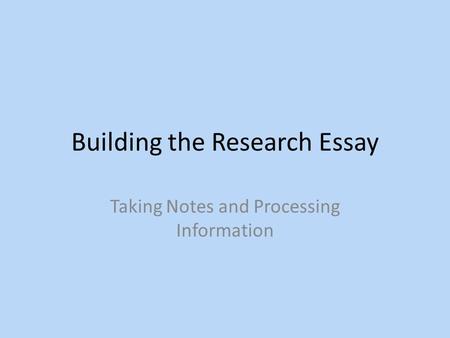 Building the Research Essay Taking Notes and Processing Information.