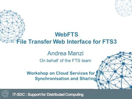 WebFTS File Transfer Web Interface for FTS3 Andrea Manzi On behalf of the FTS team Workshop on Cloud Services for File Synchronisation and Sharing.