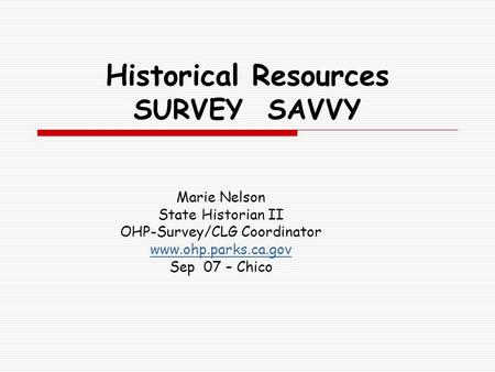 Historical Resources SURVEY SAVVY Marie Nelson State Historian II OHP-Survey/CLG Coordinator www.ohp.parks.ca.gov Sep 07 – Chico.