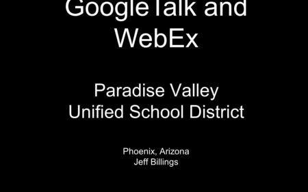 Paradise Valley Unified School District Phoenix, Arizona Jeff Billings GoogleTalk and WebEx.