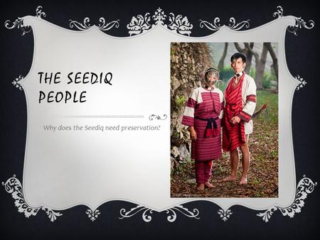THE SEEDIQ PEOPLE Why does the Seediq need preservation?