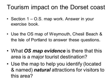 Tourism impact on the Dorset coast Section 1 – O.S. map work. Answer in your exercise book. Use the OS map of Weymouth, Chesil Beach & the Isle of Portland.