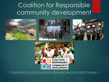 Coalition for Responsible community development “CHANGING LIVES, BUILDING NEIGHBORHOODS RESPONSIBLY “