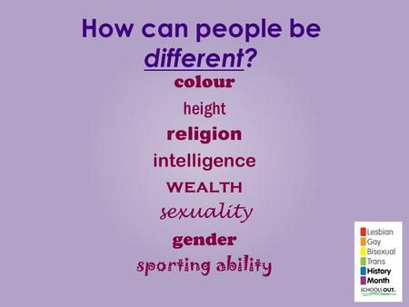 How can people be different? colour height religion intelligence wealth sexuality gender sporting ability.
