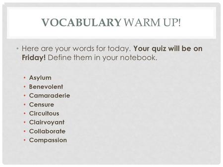 VOCABULARY WARM UP! Here are your words for today. Your quiz will be on Friday! Define them in your notebook. Asylum Benevolent Camaraderie Censure Circuitous.