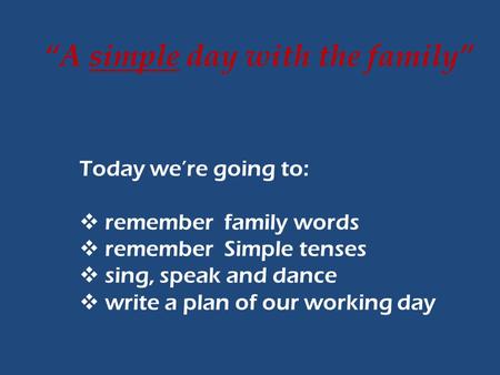 “A simple day with the family” Today we’re going to:  remember family words  remember Simple tenses  sing, speak and dance  write a plan of our working.
