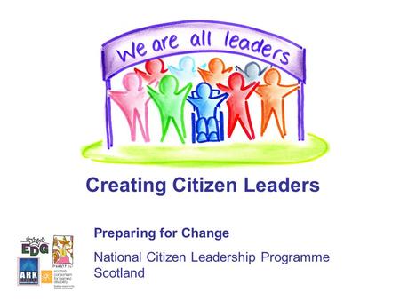 Creating Citizen Leaders Preparing for Change National Citizen Leadership Programme Scotland.