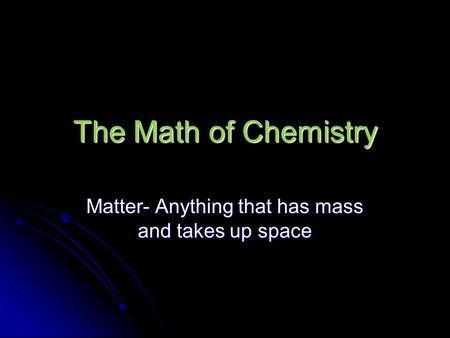 The Math of Chemistry Matter- Anything that has mass and takes up space.