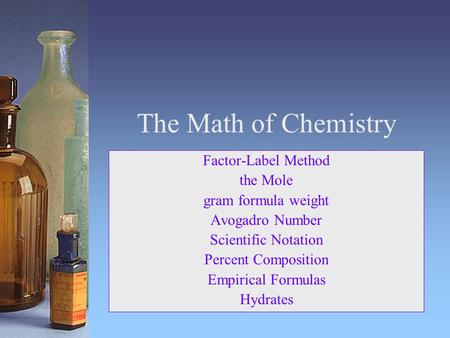 The Math of Chemistry Factor-Label Method the Mole gram formula weight Avogadro Number Scientific Notation Percent Composition Empirical Formulas Hydrates.