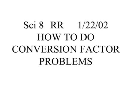 Sci 8RR1/22/02 HOW TO DO CONVERSION FACTOR PROBLEMS.