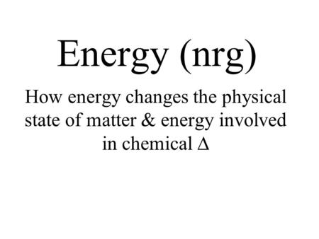 Energy (nrg) How energy changes the physical state of matter & energy involved in chemical 