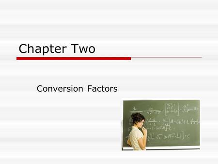 Chapter Two Conversion Factors. Conversion Factor  A conversion factor is a ratio derived from the equivalence between two different units that can be.