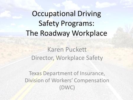 1 Occupational Driving Safety Programs: The Roadway Workplace Karen Puckett Director, Workplace Safety Texas Department of Insurance, Division of Workers’