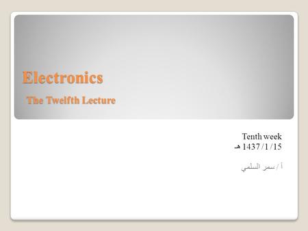 Electronics The Twelfth Lecture Tenth week 15/ 1/ 1437 هـ أ / سمر السلمي.
