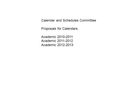 Calendar and Schedules Committee Proposals for Calendars Academic 2010-2011 Academic 2011-2012 Academic 2012-2013.