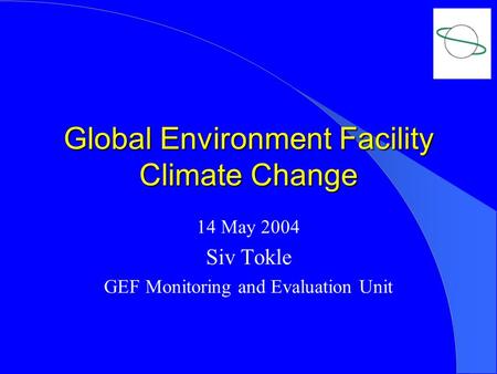 Global Environment Facility Climate Change 14 May 2004 Siv Tokle GEF Monitoring and Evaluation Unit.