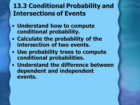 13.3 Conditional Probability and Intersections of Events Understand how to compute conditional probability. Calculate the probability of the intersection.