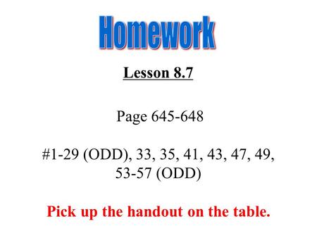 Lesson 8.7 Page 645-648 #1-29 (ODD), 33, 35, 41, 43, 47, 49, 53-57 (ODD) Pick up the handout on the table.