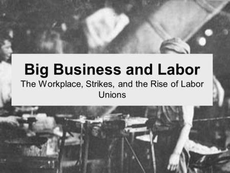 Big Business and Labor The Workplace, Strikes, and the Rise of Labor Unions.
