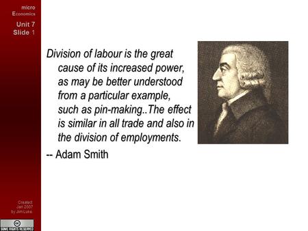 Micro E conomics Unit 7 Slide 1 Created: Jan 2007 by Jim Luke. Division of labour is the great cause of its increased power, as may be better understood.