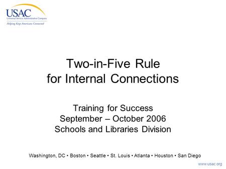 Www.usac.org Two-in-Five Rule for Internal Connections Training for Success September – October 2006 Schools and Libraries Division Washington, DC Boston.