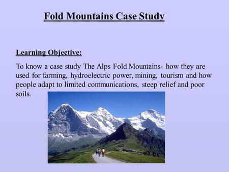 Fold Mountains Case Study Learning Objective: To know a case study The Alps Fold Mountains- how they are used for farming, hydroelectric power, mining,