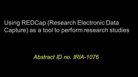 Using REDCap (Research Electronic Data Capture) as a tool to perform research studies Abstract ID no. IRIA-1076.